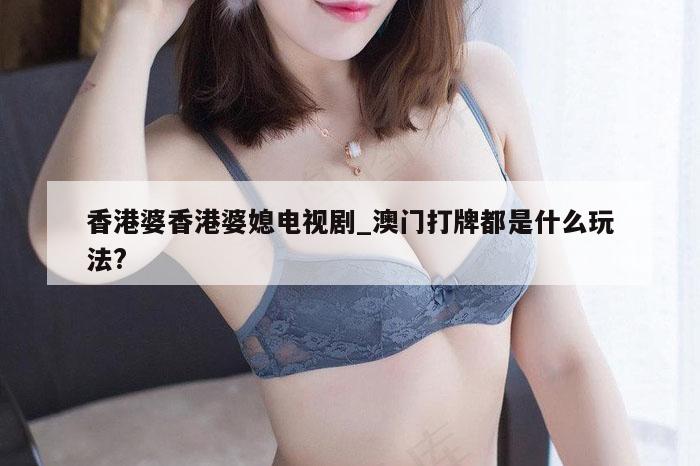 香港婆香港婆媳电视剧_澳门打牌都是什么玩法?